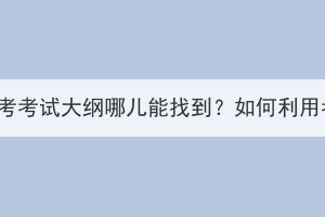 湖北大學(xué)成人高考考試大綱哪兒能找到？如何利用考試大綱復(fù)習(xí)？