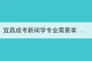 宜昌成考新聞學(xué)專業(yè)需要掌握哪些知識(shí)技能？