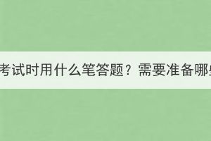 湖北成考考試時用什么筆答題？需要準備哪些文具？