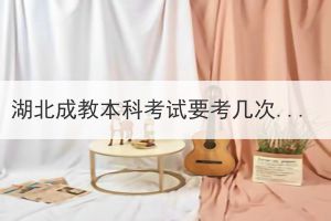 湖北成教本科考試要考幾次？