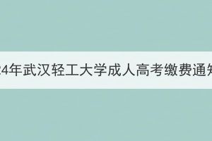 2024年武漢輕工大學(xué)成人高考繳費通知